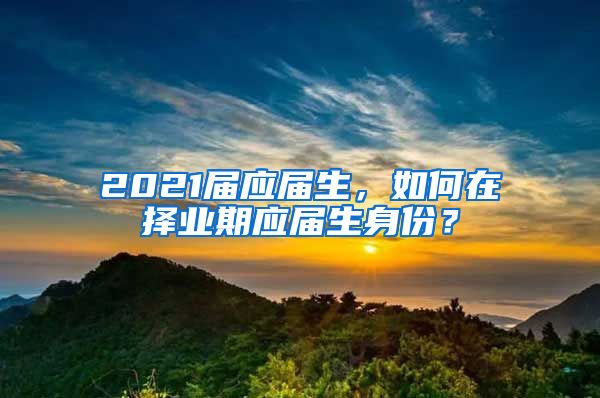 2021届应届生，如何在择业期应届生身份？