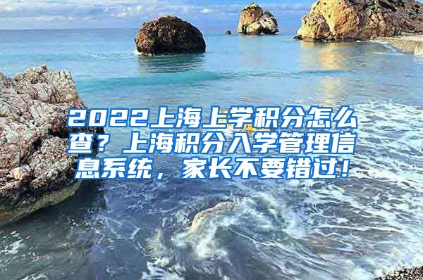 2022上海上学积分怎么查？上海积分入学管理信息系统，家长不要错过！