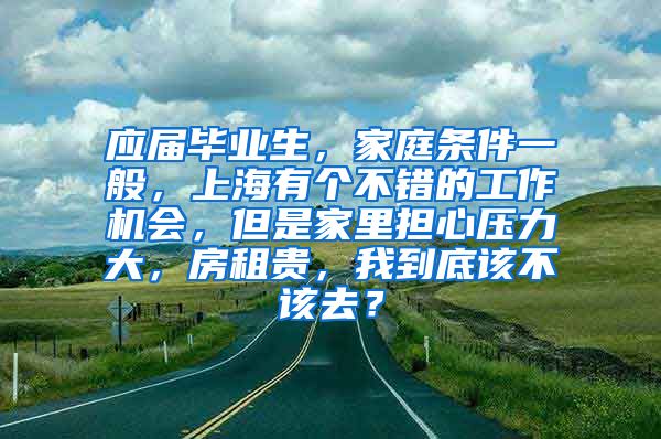 应届毕业生，家庭条件一般，上海有个不错的工作机会，但是家里担心压力大，房租贵，我到底该不该去？