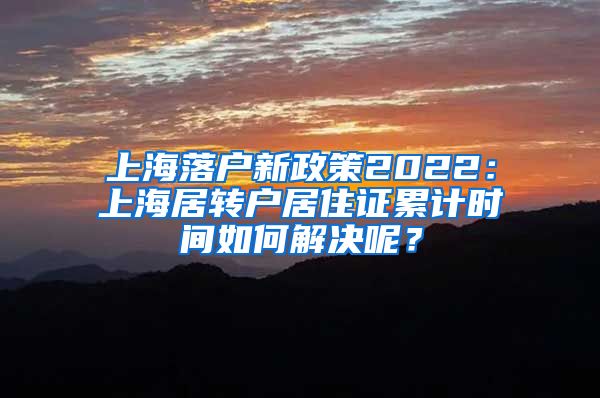 上海落户新政策2022：上海居转户居住证累计时间如何解决呢？