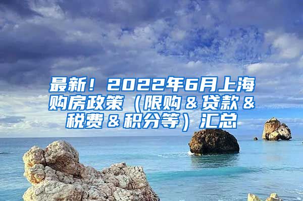 最新！2022年6月上海购房政策（限购＆贷款＆税费＆积分等）汇总