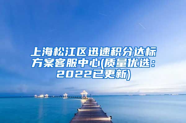 上海松江区迅速积分达标方案客服中心(质量优选：2022已更新)