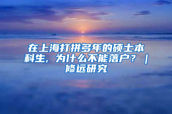 在上海打拼多年的硕士本科生, 为什么不能落户？｜修远研究