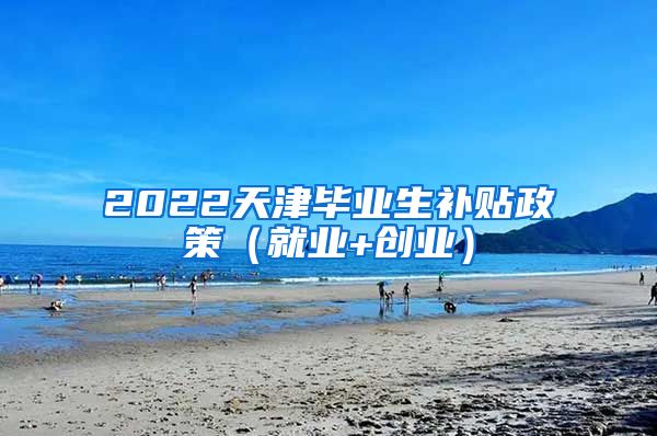 2022天津毕业生补贴政策（就业+创业）