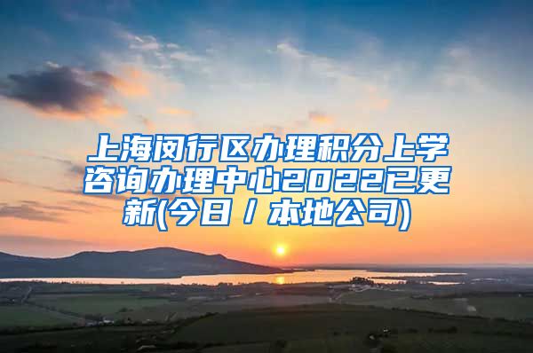 上海闵行区办理积分上学咨询办理中心2022已更新(今日／本地公司)