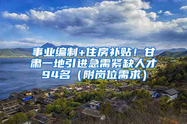 事业编制+住房补贴！甘肃一地引进急需紧缺人才94名（附岗位需求）