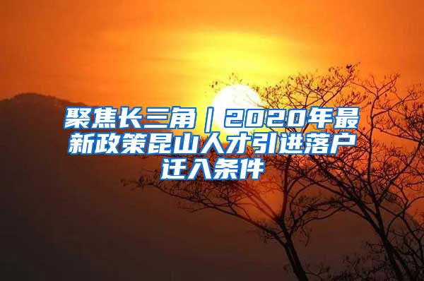 聚焦长三角｜2020年最新政策昆山人才引进落户迁入条件