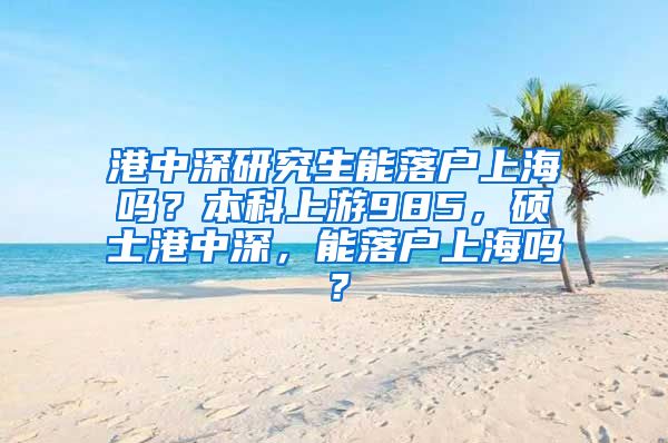 港中深研究生能落户上海吗？本科上游985，硕士港中深，能落户上海吗？