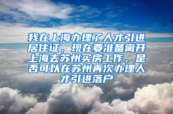 我在上海办理了人才引进居住证，现在要准备离开上海去苏州买房工作，是否可以在苏州再次办理人才引进落户