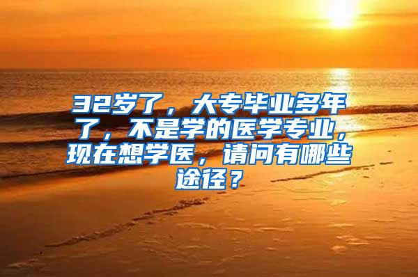 32岁了，大专毕业多年了，不是学的医学专业，现在想学医，请问有哪些途径？