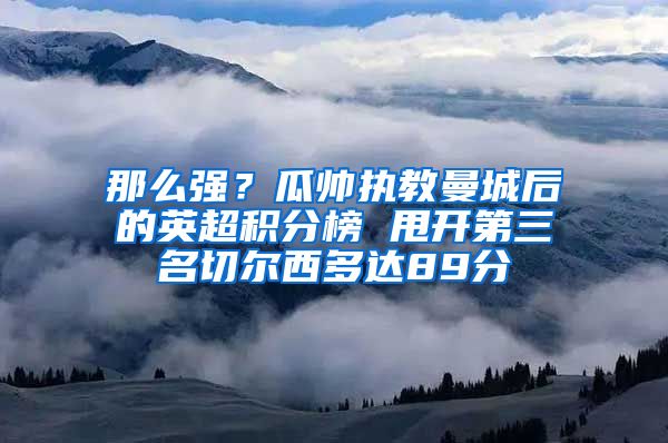 那么强？瓜帅执教曼城后的英超积分榜 甩开第三名切尔西多达89分