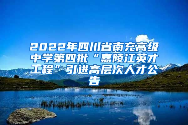 2022年四川省南充高级中学第四批“嘉陵江英才工程”引进高层次人才公告