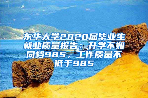 东华大学2020届毕业生就业质量报告：升学不如同档985，工作质量不低于985