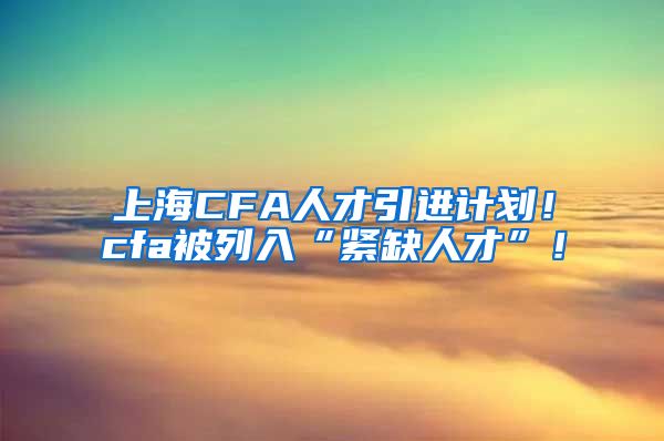 上海CFA人才引进计划！cfa被列入“紧缺人才”！