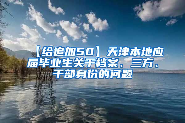 【给追加50】天津本地应届毕业生关于档案、三方、干部身份的问题