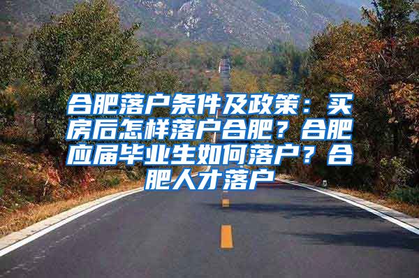 合肥落户条件及政策：买房后怎样落户合肥？合肥应届毕业生如何落户？合肥人才落户