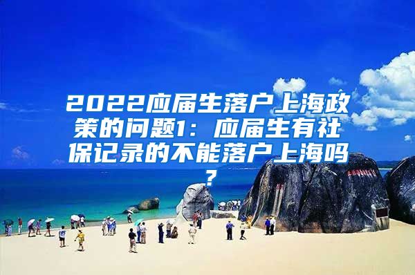 2022应届生落户上海政策的问题1：应届生有社保记录的不能落户上海吗？