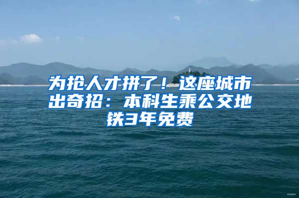 为抢人才拼了！这座城市出奇招：本科生乘公交地铁3年免费