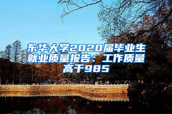 东华大学2020届毕业生就业质量报告：工作质量高于985