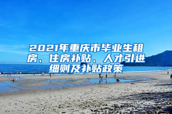 2021年重庆市毕业生租房、住房补贴、人才引进细则及补贴政策