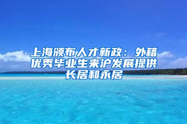 上海颁布人才新政：外籍优秀毕业生来沪发展提供长居和永居