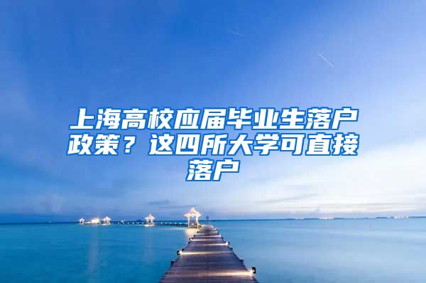 上海高校应届毕业生落户政策？这四所大学可直接落户