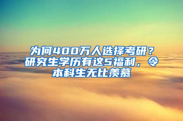 为何400万人选择考研？研究生学历有这5福利，令本科生无比羡慕