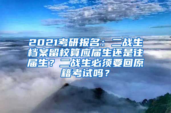 2021考研报名：二战生档案留校算应届生还是往届生？二战生必须要回原籍考试吗？