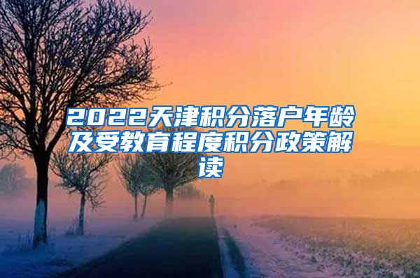 2022天津积分落户年龄及受教育程度积分政策解读
