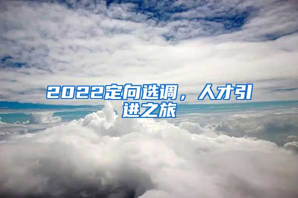 2022定向选调，人才引进之旅