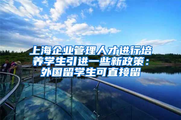 上海企业管理人才进行培养学生引进一些新政策：外国留学生可直接留