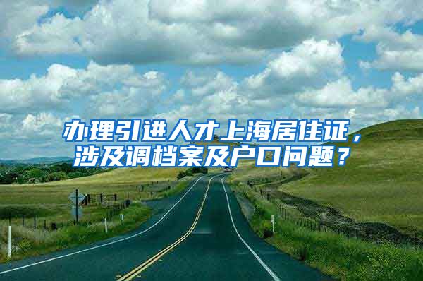 办理引进人才上海居住证，涉及调档案及户口问题？