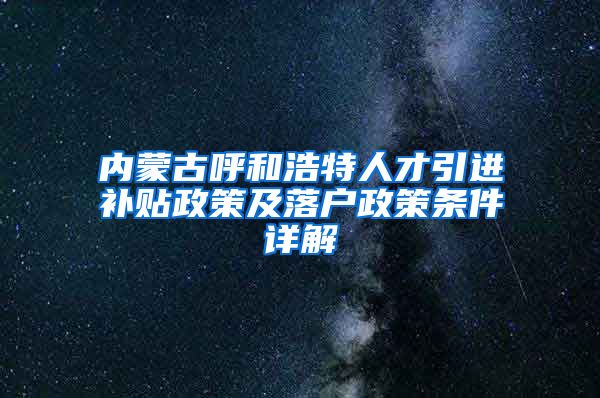 内蒙古呼和浩特人才引进补贴政策及落户政策条件详解