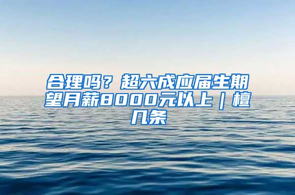 合理吗？超六成应届生期望月薪8000元以上｜檀几条