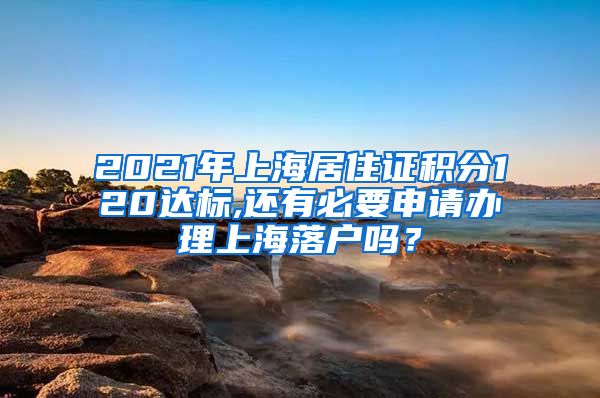 2021年上海居住证积分120达标,还有必要申请办理上海落户吗？