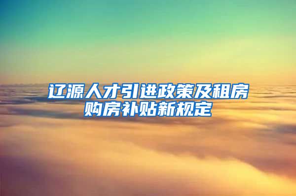 辽源人才引进政策及租房购房补贴新规定