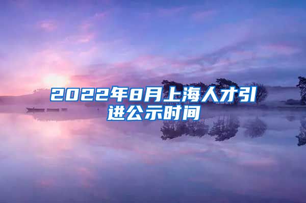 2022年8月上海人才引进公示时间