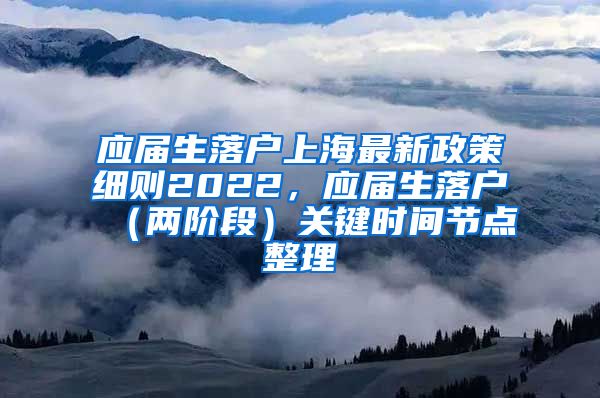 应届生落户上海最新政策细则2022，应届生落户（两阶段）关键时间节点整理