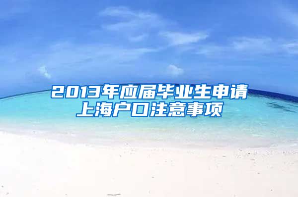 2013年应届毕业生申请上海户口注意事项