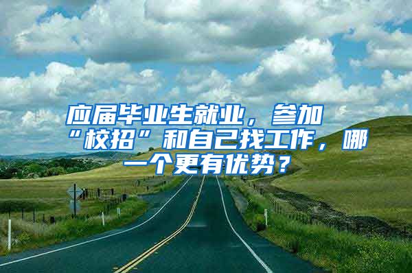 应届毕业生就业，参加“校招”和自己找工作，哪一个更有优势？