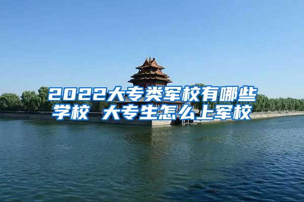 2022大专类军校有哪些学校 大专生怎么上军校