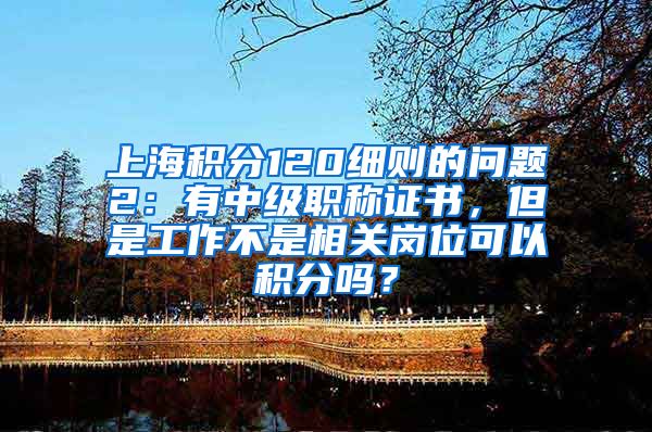 上海积分120细则的问题2：有中级职称证书，但是工作不是相关岗位可以积分吗？