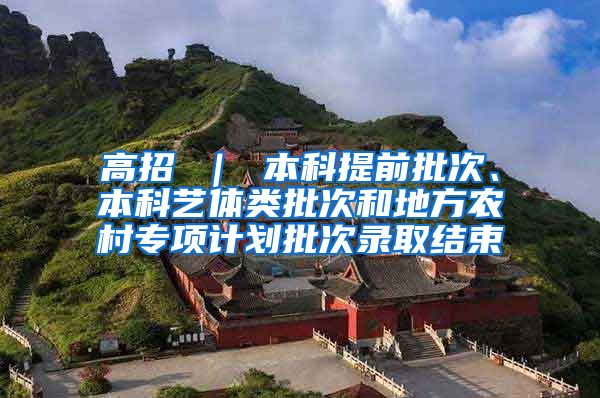 高招 ｜ 本科提前批次、本科艺体类批次和地方农村专项计划批次录取结束