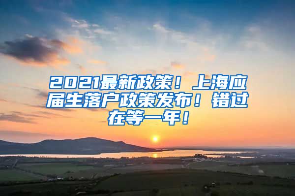 2021最新政策！上海应届生落户政策发布！错过在等一年！