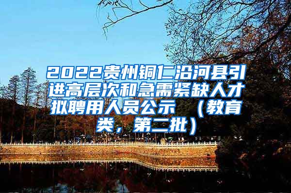 2022贵州铜仁沿河县引进高层次和急需紧缺人才拟聘用人员公示 （教育类，第二批）