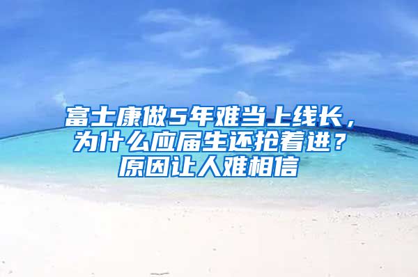 富士康做5年难当上线长，为什么应届生还抢着进？原因让人难相信