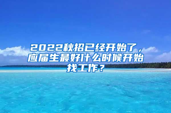 2022秋招已经开始了，应届生最好什么时候开始找工作？