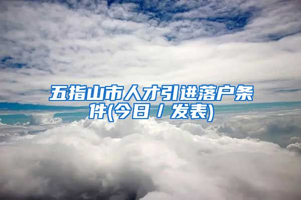 五指山市人才引进落户条件(今日／发表)