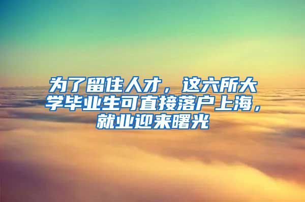 为了留住人才，这六所大学毕业生可直接落户上海，就业迎来曙光