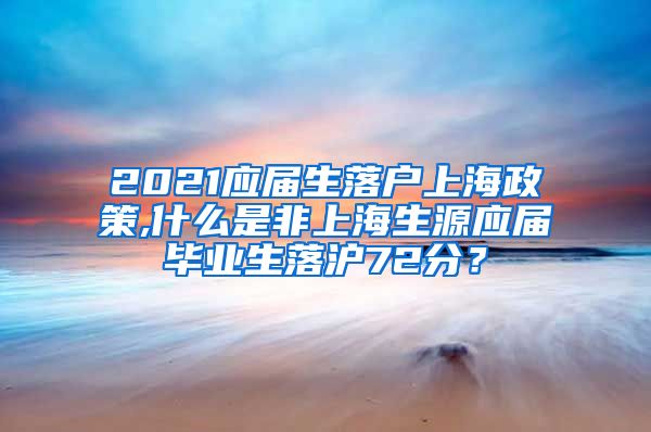 2021应届生落户上海政策,什么是非上海生源应届毕业生落沪72分？